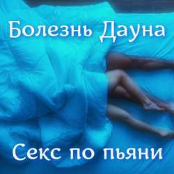 Болезнь Дауна - Секс по пьяни